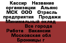 Кассир › Название организации ­ Альянс-МСК, ООО › Отрасль предприятия ­ Продажи › Минимальный оклад ­ 25 000 - Все города Работа » Вакансии   . Московская обл.,Бронницы г.